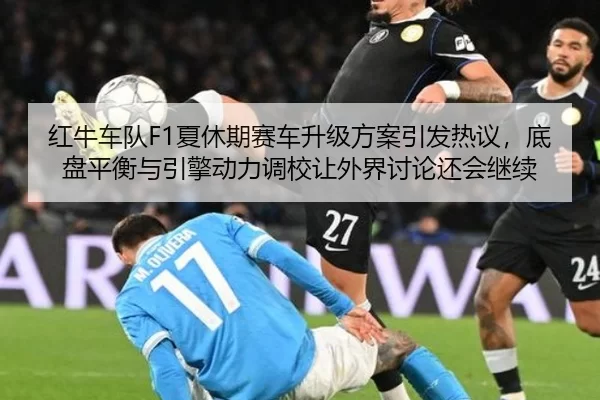 红牛车队F1夏休期赛车升级方案引发热议，底盘平衡与引擎动力调校让外界讨论还会继续